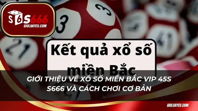 Giới thiệu về xổ số miền bắc vip 45s S666 và cách chơi cơ bản