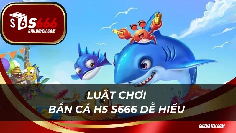 Luật chơi bắn cá H5 S666 dễ hiểu 