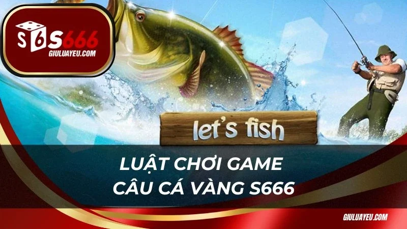 Luật chơi game câu cá vàng S666 dễ hiểu