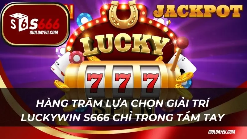 Hàng trăm lựa chọn giải trí Luckywin S666 chỉ trong tầm tay